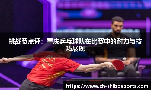 挑战赛点评：重庆乒乓球队在比赛中的耐力与技巧展现